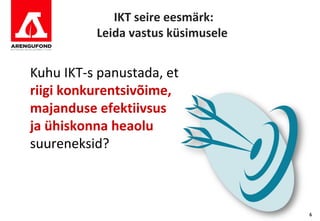 IKT seire eesmärk:
          Leida vastus küsimusele


Kuhu IKT-s panustada, et
riigi konkurentsivõime,
majanduse efektiivsus
ja ühiskonna heaolu
suureneksid?



                                    6
 