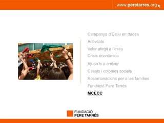 peretarres.orgwww.peretarres.org
Campanya d’Estiu en dades
Activitats
Valor afegit a l’estiu
Crisis econòmica
Ajuda’ls a créixer
Casals i colònies socials
Recomanacions per a les famílies
Fundació Pere Tarrés
MCECC
 