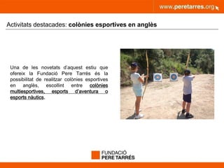 peretarres.orgwww.peretarres.org
Activitats destacades: colònies esportives en anglès
Una de les novetats d’aquest estiu que
ofereix la Fundació Pere Tarrés és la
possibilitat de realitzar colònies esportives
en anglès, escollint entre colònies
multiesportives, esports d’aventura o
esports nàutics.
 