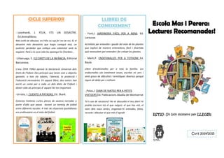ESTIU: Un bon moment per LLEGIR!
CICLE SUPERIOR
- Leonhardt, J. FÈLIX, ETS UN DESASTRE.
Ed.Animallibres.
Més enllà de dibuixar, en Fèlix no sap fer res de res. És el
desastre més desastrós que hagis conegut mai, un
autèntic perdedor que enllaça una calamitat amb la
següent. Però a la seva vida ha aparegut la Charleen...
-Urberuaga, E. ELS DRETS DE LA INFÀNCIA. Editorial
Barcanova.
L'any 1959 l'ONU aprovà la Declaració Universal dels
Drets de l'Infant. Deu principis que tenen com a objectiu
garantir, a tots els infants, l'atenció, la protecció i
l'educació necessàries. En aquest llibre, deu autors han
escrit un conte per a cada un dels drets de l'infant i
donen vida als principis d’ aquest llei tan important.
-Urriola, J. CUENTO A PATADAS. Ed. Ekaré.
Catorzes històries curtes plenes de saviesa narrades a
partir d’allò que passa durant un torneig de futbol
entre diferents escoles. A més de situacions quotidianes
ens endinsarem en el món del futbol.
LLIBRES DE
CONEIXEMENT
- Font,J. JARDINERIA FÀCIL PER A NENS. Ed.
Larousse
Activitats per entendre i gaudir del món de les plantes
que explica de manera entenedora, fàcil i divertida
què necessitem per entendre i fer créixer les plantes.
- Martí,P. ENDEVINALLES PER A TOTHOM Ed.
Baula
Llibre d’endevinalles per a tota la família. Les
endevinalles són totalment noves, escrites en vers i
amb graus de dificultat i temàtiques diversos perquè
siguin de debò per a tothom
- Palau,J. DIARI DE VIATGE PER A PETITS
VIATGERS Ed. Publicacions Abadia de Montserrat
Te’n vas de vacances? No et descuidis el teu diari! Hi
podràs escriure tot el que vulguis: el que has vist, el
nom dels nous amics, enganxar-hi entrades, fotos,
records i dibuixar el que més t’agradi
Curs 2014/2015
 