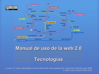 Manual de uso de la web 2.0

                                  Tecnologías
La web 2.0: retos y tecnologías para la internet de nueva generación, Universitat d'Alacant, julio 2008
                                                                   © 2008, Juan Antonio Pérez Ortiz
 