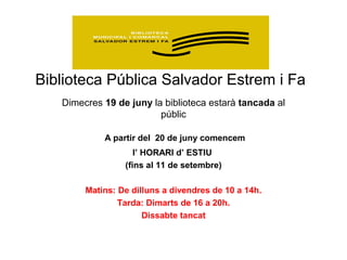 Biblioteca Pública Salvador Estrem i Fa
Dimecres 19 de juny la biblioteca estarà tancada al
públic
A partir del 20 de juny comencem
l’ HORARI d’ ESTIU
(fins al 11 de setembre)
Matins: De dilluns a divendres de 10 a 14h.
Tarda: Dimarts de 16 a 20h.
Dissabte tancat
 