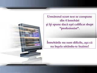 Următorul scurt test se compune din 4 întrebări şi îţi spune dacă eşti calificat drept “ profesionist”.  Întrebările nu sunt dificile, aşa că nu înşela uitându-te înainte! 
