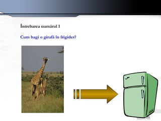 Întrebarea numărul 1 Cum bagi o girafă în frigider?  