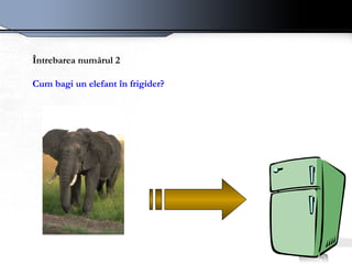 Întrebarea numărul 2 Cum bagi un elefant în frigider?   