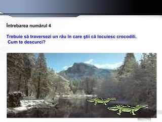 Întrebarea numărul 4 Trebuie să traversezi un râu  î n care  ş tii c ă  locuiesc crocodili.  Cum te descurci?   