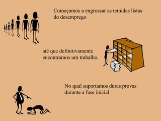 Começamos a engrossar as temidas listas do desemprego até que definitivamente encontramos um trabalho. No qual suportamos duras provas durante a fase inicial 