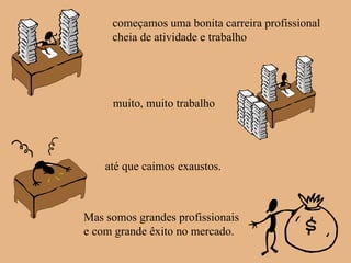começamos uma bonita carreira profissional cheia de atividade e trabalho muito, muito trabalho até que caimos exaustos. Mas somos grandes profissionais e com grande êxito no mercado. 