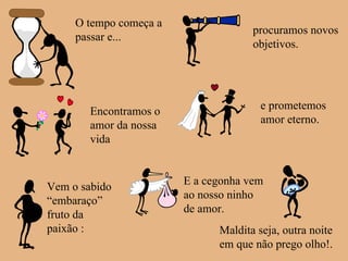 e prometemos amor eterno. O tempo começa a passar e... procuramos novos objetivos. Encontramos o amor da nossa vida Vem o sabido “embaraço” fruto da paixão : E a cegonha vem ao nosso ninho de amor. Maldita seja, outra noite em que não prego olho!. 