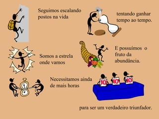 Somos a estrela onde vamos Seguimos escalando postos na vida tentando ganhar tempo ao tempo. E possuímos  o fruto da abundância. Necessitamos ainda de mais horas para ser um verdadeiro triunfador. 
