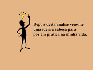 Depois desta análise veio-me
uma ideia à cabeça para
pôr em prática na minha vida.
 