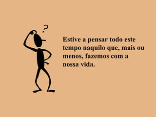 Estive a pensar todo este
tempo naquilo que, mais ou
menos, fazemos com a
nossa vida.
 