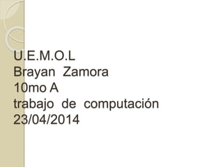 U.E.M.O.L
Brayan Zamora
10mo A
trabajo de computación
23/04/2014
 