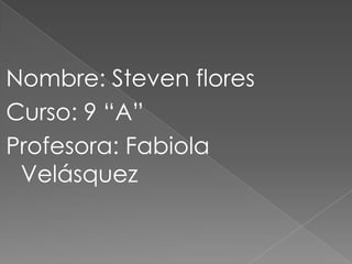 Nombre: Steven flores
Curso: 9 “A”
Profesora: Fabiola
 Velásquez
 
