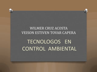 WILMER CRUZ ACOSTA
VEISON ESTIVEN TOVAR CAPERA

TECNOLOGOS EN
CONTROL AMBIENTAL

 