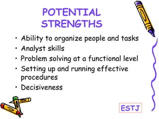 POTENTIAL
STRENGTHS
• Ability to organize people and tasks
• Analyst skills
• Problem solving at a functional level
• Setting up and running effective
procedures
• Decisiveness
ESTJ
 