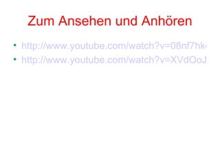 Zum Ansehen und Anhören http://www.youtube.com/watch?v=08nf7hk4iBo&feature=related http://www.youtube.com/watch?v=XVdOoJxypuk&feature=related 