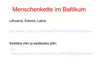 Menschenkette im Baltikum Lithuania, Estonia, Latvia http://www.youtube.com/watch?v=MXxDFw3tm0o&feature=related Eestlane olen ja eestlaseks jään: http ://www.youtube.com/watch?v=fe-dxVMoMB8&feature=related 