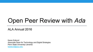 Open Peer Review with Ada
ALA Annual 2016
Karen Estlund
Associate Dean for Technology and Digital Strategies
Penn State University Libraries
kestlund@psu.edu
 