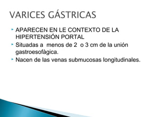  APARECEN EN LE CONTEXTO DE LA
HIPERTENSIÓN PORTAL
 Situadas a menos de 2 o 3 cm de la unión
gastroesofàgica.
 Nacen de las venas submucosas longitudinales.
 