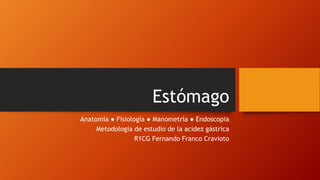 Estómago
Anatomía ● Fisiología ● Manometría ● Endoscopia
Metodología de estudio de la acidez gástrica
R1CG Fernando Franco Cravioto
 
