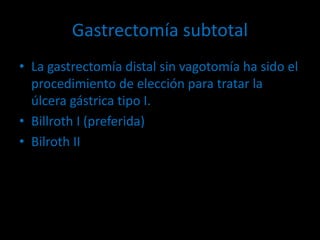 Gastrectomía subtotal
• La gastrectomía distal sin vagotomía ha sido el
procedimiento de elección para tratar la
úlcera gástrica tipo I.
• Billroth I (preferida)
• Bilroth II
 