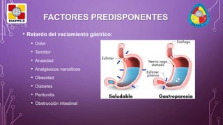 FACTORES PREDISPONENTES
• Retardo del vaciamiento gástrico:
• Dolor
• Temblor
• Ansiedad
• Analgésicos narcóticos
• Obesidad
• Diabetes
• Peritonitis
• Obstrucción intestinal
 