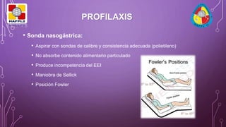 PROFILAXIS
• Sonda nasogástrica:
• Aspirar con sondas de calibre y consistencia adecuada (polietileno)
• No absorbe contenido alimentario particulado
• Produce incompetencia del EEI
• Maniobra de Sellick
• Posición Fowler
 