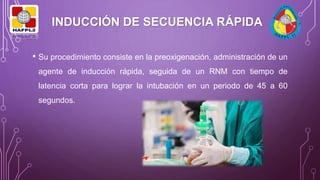 • Su procedimiento consiste en la preoxigenación, administración de un
agente de inducción rápida, seguida de un RNM con tiempo de
latencia corta para lograr la intubación en un periodo de 45 a 60
segundos.
INDUCCIÓN DE SECUENCIA RÁPIDA
 