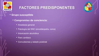 FACTORES PREDISPONENTES
• Compromiso de conciencia:
• Anestesia general
• Patología del SNC (encefalopatía, coma)
• Intoxicación alcohólica
• Paro cardiaco
• Convulsiones y estado postictal
• Grupo susceptible
 