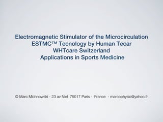 Electromagnetic Stimulator of the Microcirculation  "
ESTMC™ Tecnology by Human Tecar "
WHTcare Switzerland "
Applications in Sports Medicine "

© Marc Michnowski - 23 av Niel 75017 Paris - France - marcophysio@yahoo.fr 

 