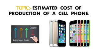 TOPIC:- ESTIMATED COST OF
PRODUCTION OF A CELL PHONE.
 