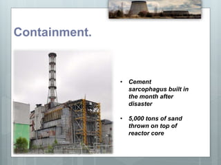Containment.
• Cement
sarcophagus built in
the month after
disaster
• 5,000 tons of sand
thrown on top of
reactor core
 