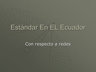 Estándar En EL Ecuador

    Con respecto a redes
 