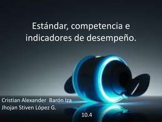 Estándar, competencia e
indicadores de desempeño.
Cristian Alexander Barón Iza
Jhojan Stiven López G.
10.4
 