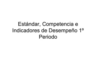 Estándar, Competencia e
Indicadores de Desempeño 1º
           Periodo
 