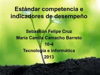 Estándar competencia e
indicadores de desempeño
Sebastián Felipe Cruz
María Camila Camacho Barreto
10-4
Tecnología e informática
2013
 