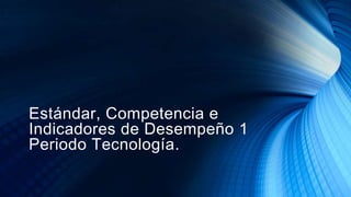 Estándar, Competencia e
Indicadores de Desempeño 1
Periodo Tecnología.
 