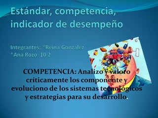 COMPETENCIA: Analizo y valoro
críticamente los componente y
evoluciono de los sistemas tecnológicos
y estrategias para su desarrollo.
 