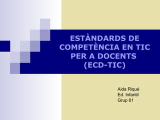 ESTÀNDARDS DE COMPETÈNCIA EN TIC PER A DOCENTS  (ECD-TIC) Aida Riqué Ed. Infantil Grup 61 