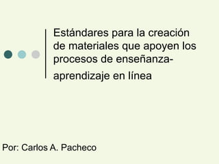 Estándares para la creación de materiales que apoyen los procesos de enseñanza-aprendizaje en línea   Por: Carlos A. Pacheco 