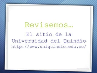 Revisemos… El sitio de la Universidad del Quindío http://www.uniquindio.edu.co/ 