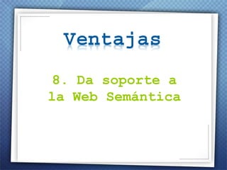 8.  Da soporte a la Web Semántica ,[object Object],[object Object],[object Object]