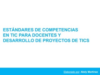 ESTÁNDARES DE COMPETENCIAS
EN TIC PARA DOCENTES Y
DESARROLLO DE PROYECTOS DE TICS




                     Elaborado por: Abdy Martínez
 