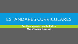 ESTÁNDARES CURRICULARES
Por: Dinora Jazmín Heredia Guillén.
María Cabrera Madrigal.
 