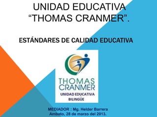 ESTÁNDARES DE CALIDAD EDUCATIVA
UNIDAD EDUCATIVA
“THOMAS CRANMER”.
MEDIADOR : Mg. Helder Barrera
Ambato, 28 de marzo del 2013.
 
