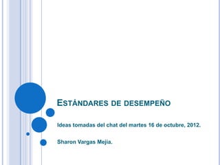 ESTÁNDARES DE DESEMPEÑO

Ideas tomadas del chat del martes 16 de octubre, 2012.


Sharon Vargas Mejía.
 