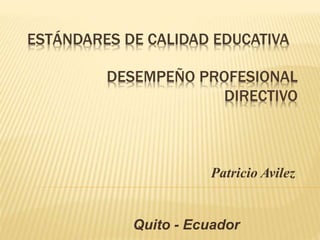 ESTÁNDARES DE CALIDAD EDUCATIVA
Patricio Avilez
DESEMPEÑO PROFESIONAL
DIRECTIVO
Quito - Ecuador
 