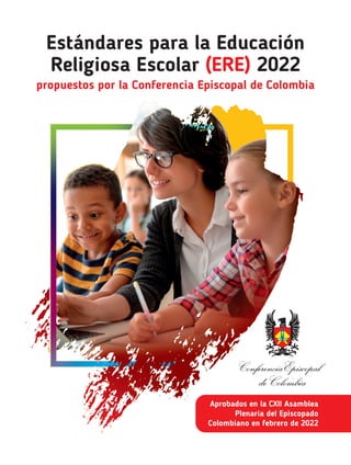 Aprobados en la CXII Asamblea
Plenaria del Episcopado
Colombiano en febrero de 2022
Estándares para la Educación
Religiosa Escolar (ERE) 2022
propuestos por la Conferencia Episcopal de Colombia
 