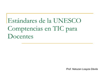 Estándares de la UNESCO Comptencias en TIC para Docentes Prof. Natuzan Loayza Dávila 